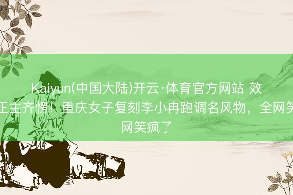 Kaiyun(中国大陆)开云·体育官方网站 效法到正主齐愣！重庆女子复刻李小冉跑调名风物，全网笑疯了