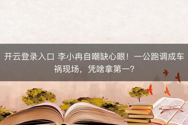开云登录入口 李小冉自嘲缺心眼！一公跑调成车祸现场，凭啥拿第一？