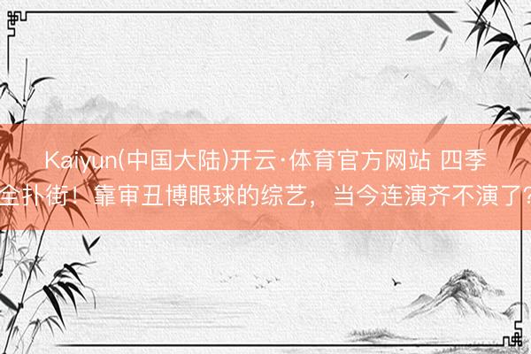 Kaiyun(中国大陆)开云·体育官方网站 四季全扑街！靠审丑博眼球的综艺，当今连演齐不演了？