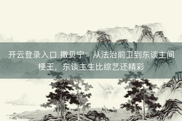 开云登录入口 撒贝宁：从法治前卫到东谈主间梗王，东谈主生比综艺还精彩