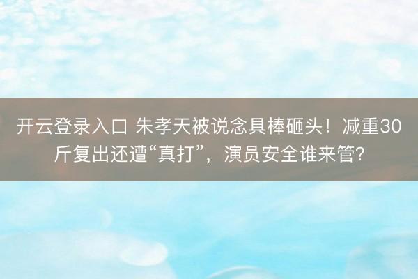 开云登录入口 朱孝天被说念具棒砸头！减重30斤复出还遭“真打”，演员安全谁来管？