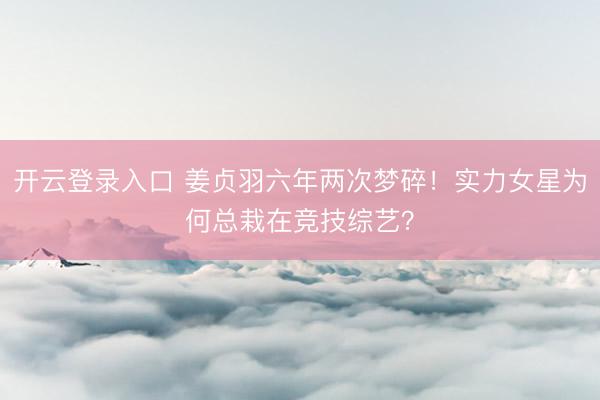 开云登录入口 姜贞羽六年两次梦碎！实力女星为何总栽在竞技综艺？