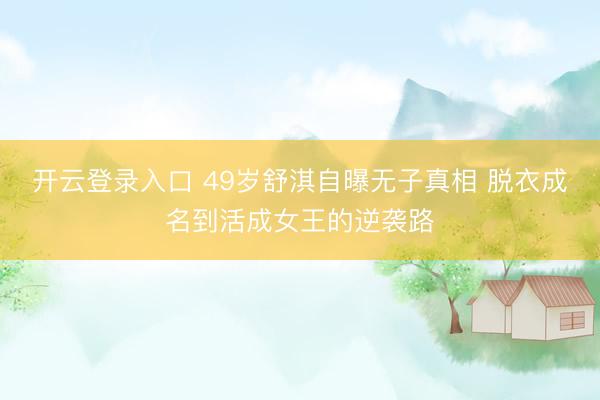 开云登录入口 49岁舒淇自曝无子真相 脱衣成名到活成女王的逆袭路