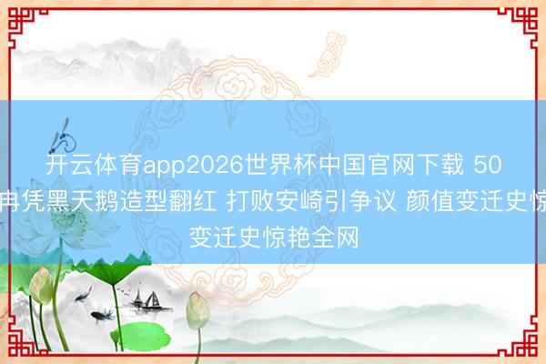 开云体育app2026世界杯中国官网下载 50岁李小冉凭黑天鹅造型翻红 打败安崎引争议 颜值变迁史惊艳全网