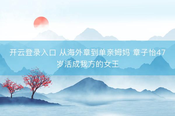 开云登录入口 从海外章到单亲姆妈 章子怡47岁活成我方的女王