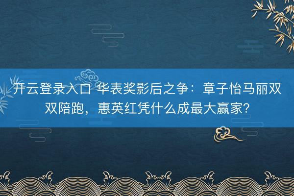 开云登录入口 华表奖影后之争：章子怡马丽双双陪跑，惠英红凭什么成最大赢家？