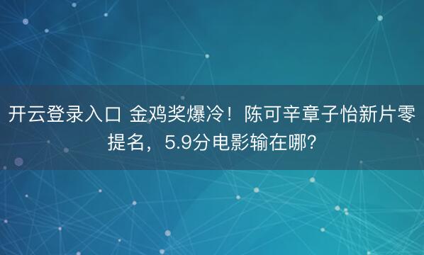 开云登录入口 金鸡奖爆冷！陈可辛章子怡新片零提名，5.9分电影输在哪？