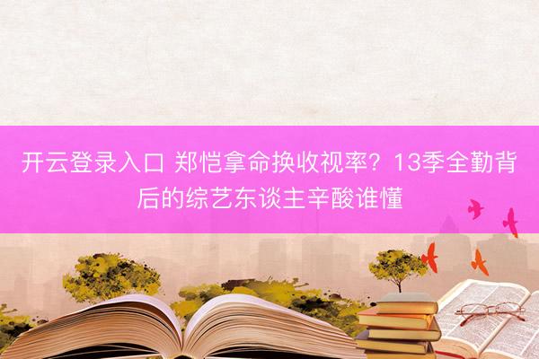 开云登录入口 郑恺拿命换收视率？13季全勤背后的综艺东谈主辛酸谁懂