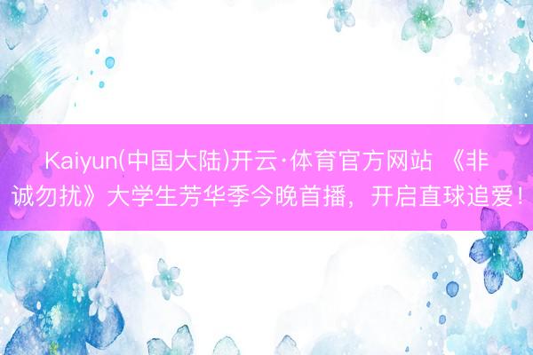 Kaiyun(中国大陆)开云·体育官方网站 《非诚勿扰》大学生芳华季今晚首播，开启直球追爱！