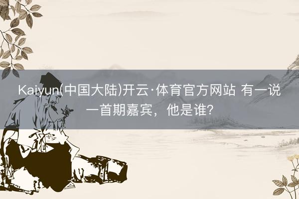 Kaiyun(中国大陆)开云·体育官方网站 有一说一首期嘉宾，他是谁？