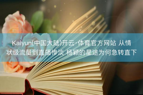 Kaiyun(中国大陆)开云·体育官方网站 从情状级流量到直播惨淡 杨颖的星途为何急转直下
