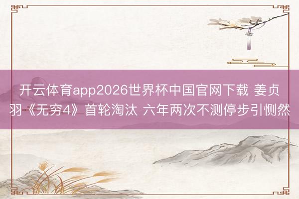 开云体育app2026世界杯中国官网下载 姜贞羽《无穷4》首轮淘汰 六年两次不测停步引恻然