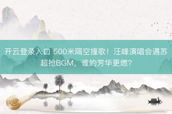 开云登录入口 500米隔空撞歌！汪峰演唱会遇苏超抢BGM，谁的芳华更燃？