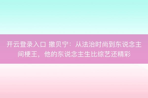 开云登录入口 撒贝宁：从法治时尚到东说念主间梗王，他的东说念主生比综艺还精彩
