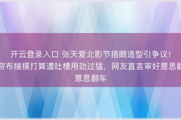 开云登录入口 张天爱北影节捂眼造型引争议！窗帘布揣摸打算遭吐槽用劲过猛，网友直言审好意思翻车