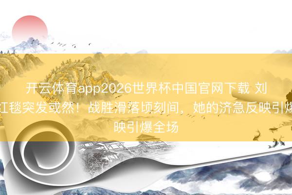 开云体育app2026世界杯中国官网下载 刘嘉玲红毯突发或然！战胜滑落顷刻间，她的济急反映引爆全场