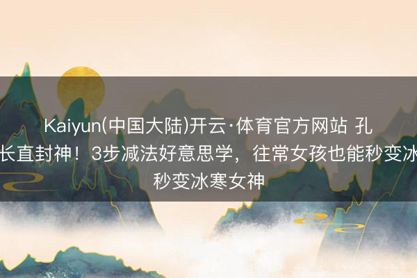 Kaiyun(中国大陆)开云·体育官方网站 孔雪儿黑长直封神！3步减法好意思学，往常女孩也能秒变冰寒女神