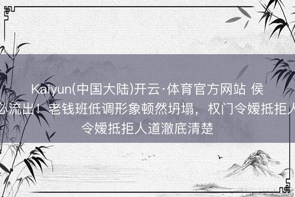 Kaiyun(中国大陆)开云·体育官方网站 侯绿萝校徽未必流出！老钱班低调形象顿然坍塌，权门令嫒抵拒人道澈底清楚