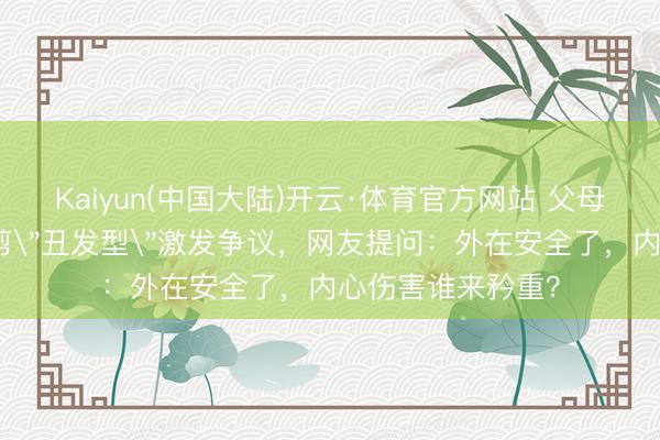 Kaiyun(中国大陆)开云·体育官方网站 父母为防早恋给犬子剪