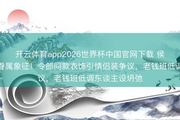 开云体育app2026世界杯中国官网下载 侯绿萝战胜惊现眷属象征！令郎同款衣饰引情侣装争议，老钱班低调东谈主设坍弛