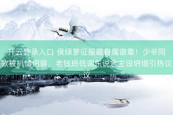 开云登录入口 侯绿萝征服藏眷属徽章！少爷同款被扒情侣装，老钱班低调东说念主设坍塌引热议