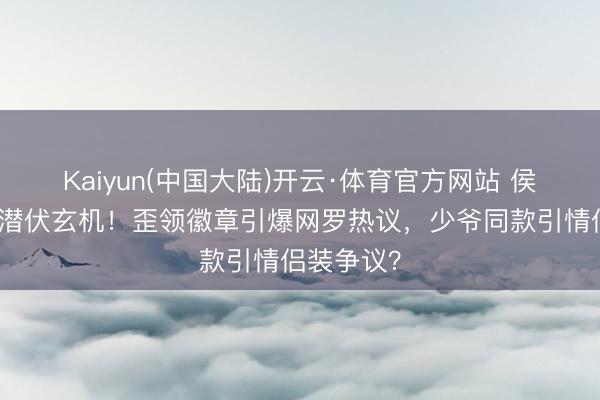 Kaiyun(中国大陆)开云·体育官方网站 侯绿萝征服潜伏玄机！歪领徽章引爆网罗热议，少爷同款引情侣装争议？