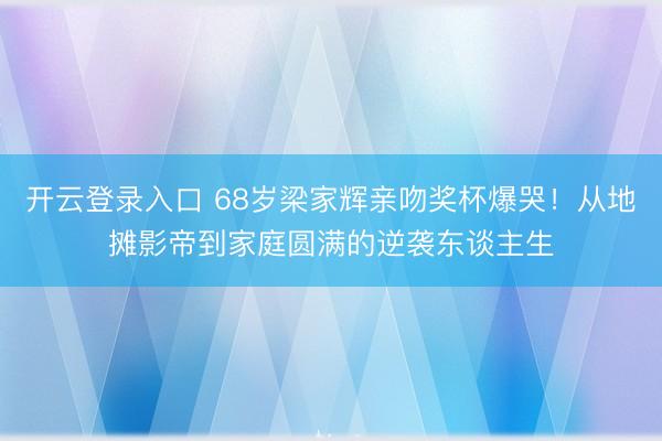 开云登录入口 68岁梁家辉亲吻奖杯爆哭！从地摊影帝到家庭圆满的逆袭东谈主生
