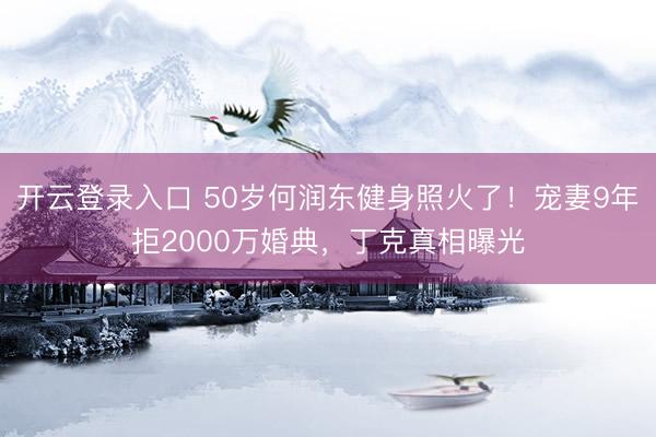 开云登录入口 50岁何润东健身照火了！宠妻9年拒2000万婚典，丁克真相曝光