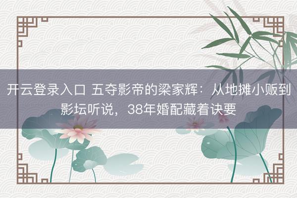 开云登录入口 五夺影帝的梁家辉：从地摊小贩到影坛听说，38年婚配藏着诀要
