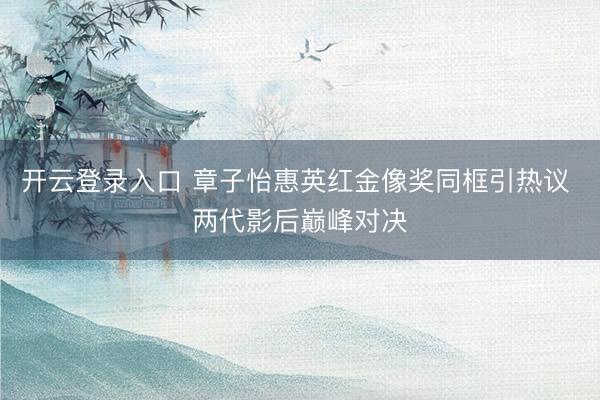 开云登录入口 章子怡惠英红金像奖同框引热议 两代影后巅峰对决