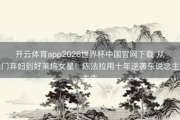 开云体育app2026世界杯中国官网下载 从朱门弃妇到好莱坞女星！陈法拉用十年逆袭东说念主生