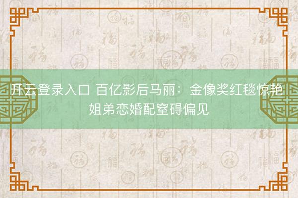 开云登录入口 百亿影后马丽：金像奖红毯惊艳 姐弟恋婚配窒碍偏见