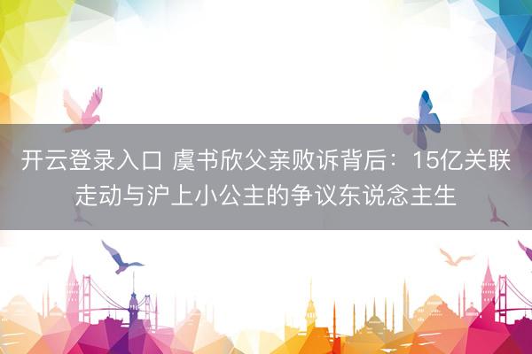 开云登录入口 虞书欣父亲败诉背后：15亿关联走动与沪上小公主的争议东说念主生