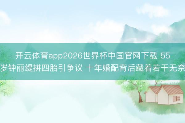开云体育app2026世界杯中国官网下载 55岁钟丽缇拼四胎引争议 十年婚配背后藏着若干无奈
