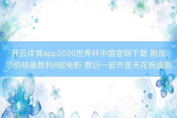 开云体育app2026世界杯中国官网下载 斯皮尔伯格最胜利6部电影 敷衍一部齐是天花板级别