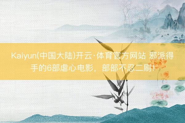 Kaiyun(中国大陆)开云·体育官方网站 邪派得手的6部虐心电影，部部不忍二刷！