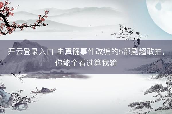 开云登录入口 由真确事件改编的5部剧超敢拍，你能全看过算我输
