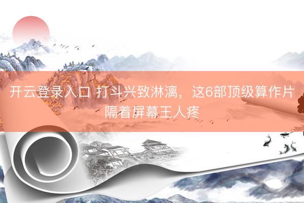 开云登录入口 打斗兴致淋漓，这6部顶级算作片隔着屏幕王人疼