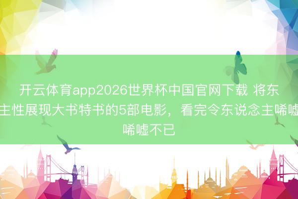 开云体育app2026世界杯中国官网下载 将东说念主性展现大书特书的5部电影,看完令东说念主唏嘘不已