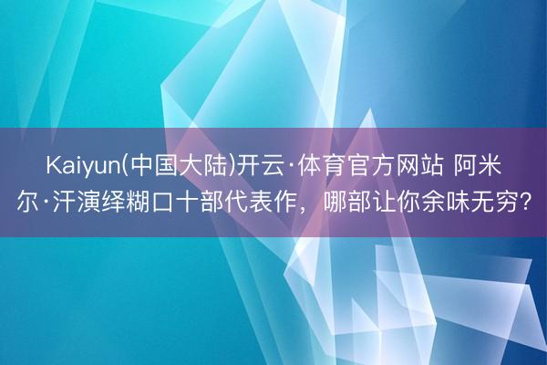 Kaiyun(中国大陆)开云·体育官方网站 阿米尔·汗演绎糊口十部代表作，哪部让你余味无穷？