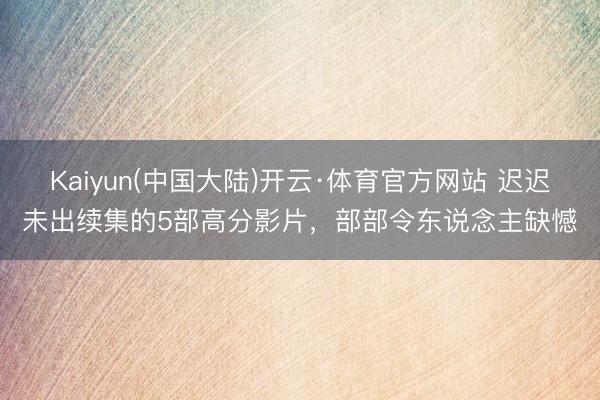 Kaiyun(中国大陆)开云·体育官方网站 迟迟未出续集的5部高分影片，部部令东说念主缺憾