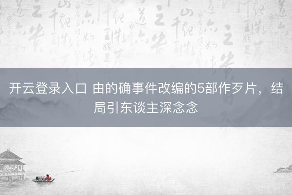 开云登录入口 由的确事件改编的5部作歹片,结局引东谈主深念念