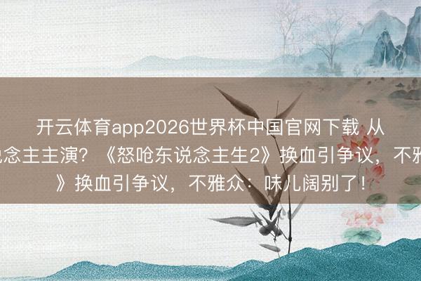 开云体育app2026世界杯中国官网下载 从亚裔故事到白东说念主主演？《怒呛东说念主生2》换血引争议，不雅众：味儿阔别了！