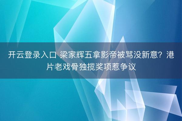 开云登录入口 梁家辉五拿影帝被骂没新意？港片老戏骨独揽奖项惹争议