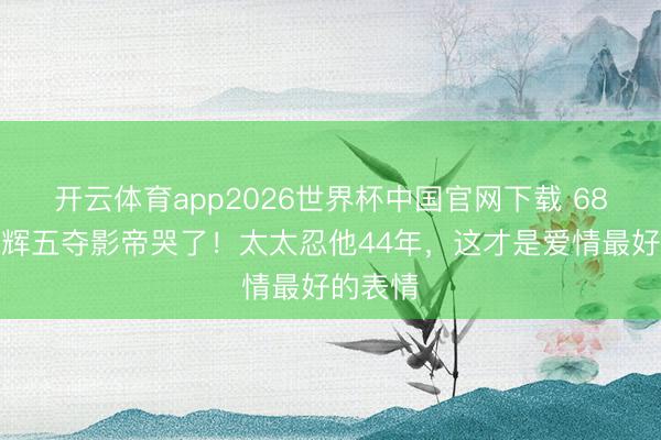 开云体育app2026世界杯中国官网下载 68岁梁家辉五夺影帝哭了！太太忍他44年，这才是爱情最好的表情
