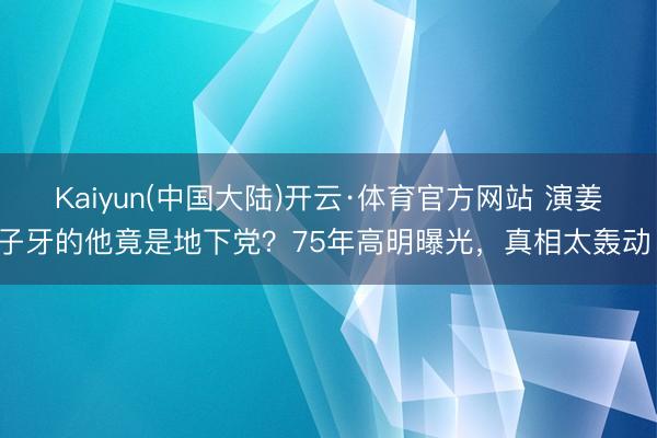 Kaiyun(中国大陆)开云·体育官方网站 演姜子牙的他竟是地下党？75年高明曝光，真相太轰动！