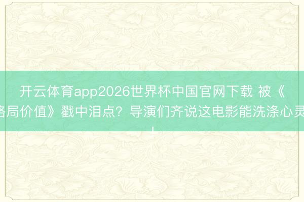 开云体育app2026世界杯中国官网下载 被《格局价值》戳中泪点？导演们齐说这电影能洗涤心灵！