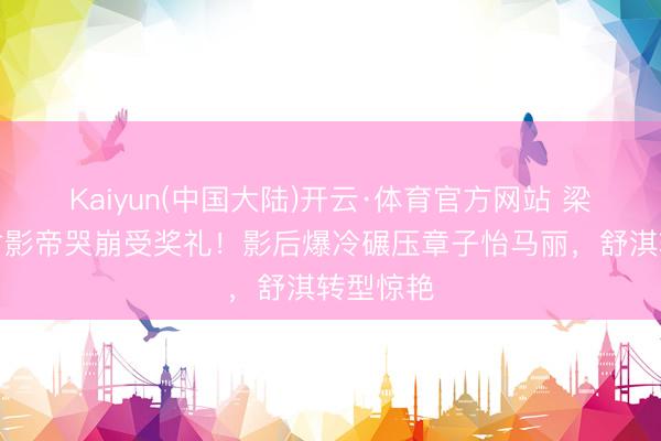 Kaiyun(中国大陆)开云·体育官方网站 梁家辉五封影帝哭崩受奖礼！影后爆冷碾压章子怡马丽，舒淇转型惊艳