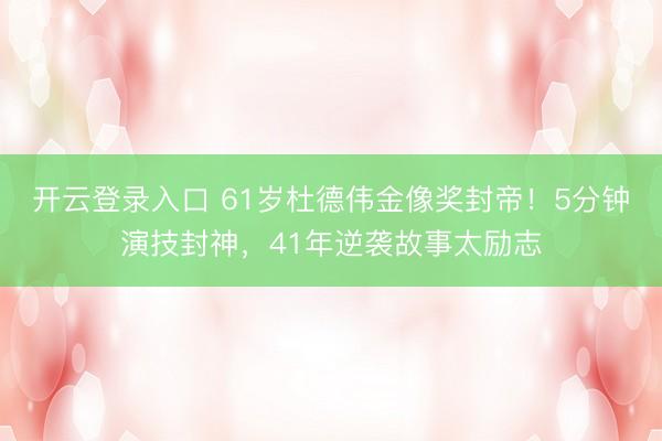开云登录入口 61岁杜德伟金像奖封帝！5分钟演技封神，41年逆袭故事太励志