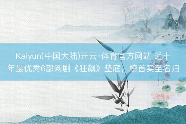 Kaiyun(中国大陆)开云·体育官方网站 近十年最优秀6部网剧《狂飙》垫底，榜首实至名归